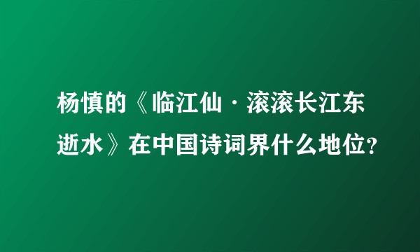 杨慎的《临江仙·滚滚长江东逝水》在中国诗词界什么地位？