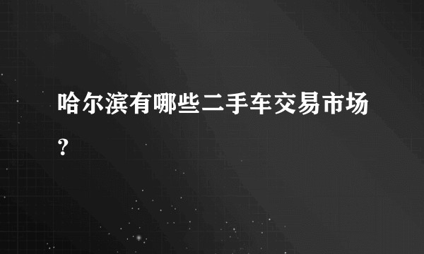 哈尔滨有哪些二手车交易市场？