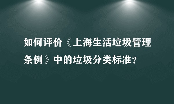 如何评价《上海生活垃圾管理条例》中的垃圾分类标准？