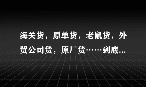 海关货，原单货，老鼠货，外贸公司货，原厂货……到底是什么货？