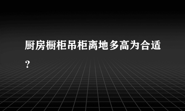 厨房橱柜吊柜离地多高为合适？