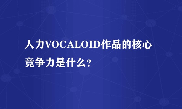 人力VOCALOID作品的核心竞争力是什么？