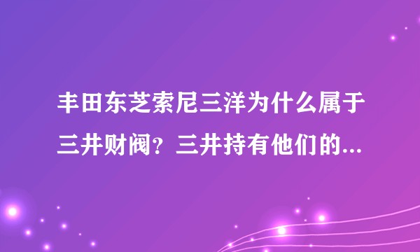 丰田东芝索尼三洋为什么属于三井财阀?三井持有他们的股份吗?怎么持有的?三洋和丰田有关系吗?