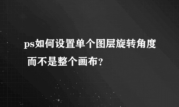 ps如何设置单个图层旋转角度 而不是整个画布？