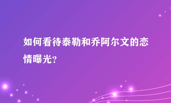 如何看待泰勒和乔阿尔文的恋情曝光？