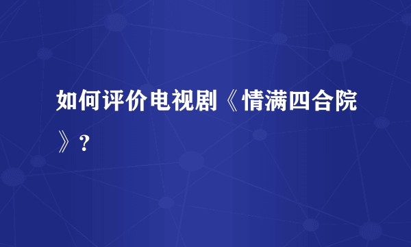如何评价电视剧《情满四合院》？