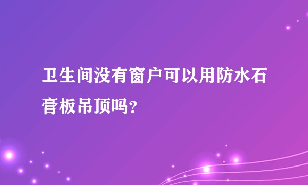 卫生间没有窗户可以用防水石膏板吊顶吗？