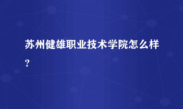 苏州健雄职业技术学院怎么样？