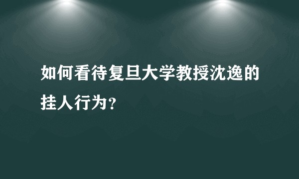 如何看待复旦大学教授沈逸的挂人行为？