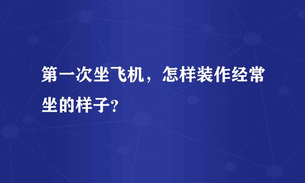 第一次坐飞机，怎样装作经常坐的样子？