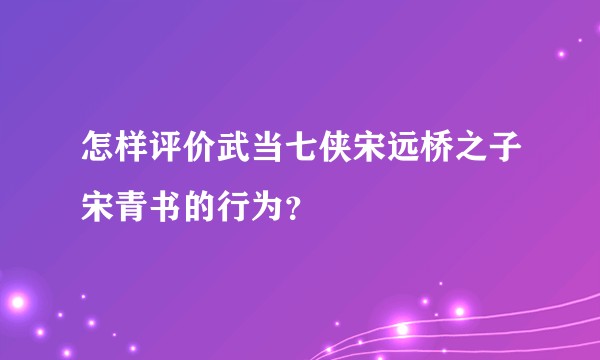 怎样评价武当七侠宋远桥之子宋青书的行为？
