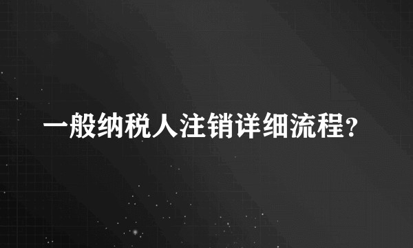 一般纳税人注销详细流程？