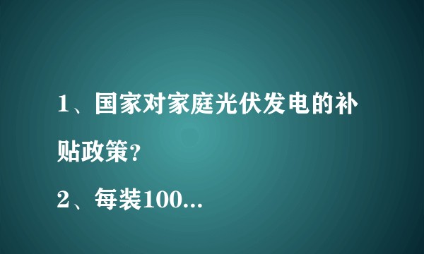 1、国家对家庭光伏发电的补贴政策？
2、每装100平米的光伏发电设备需要的成本以及产生的经济效益？