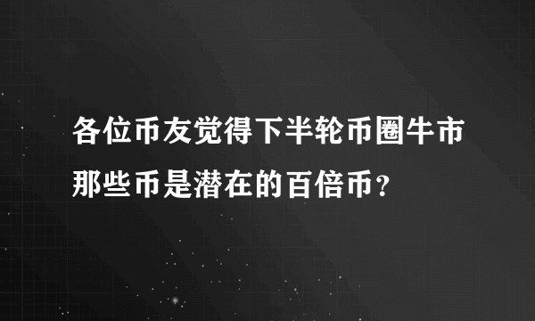 各位币友觉得下半轮币圈牛市那些币是潜在的百倍币?