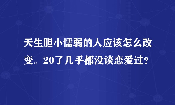 天生胆小懦弱的人应该怎么改变。20了几乎都没谈恋爱过？
