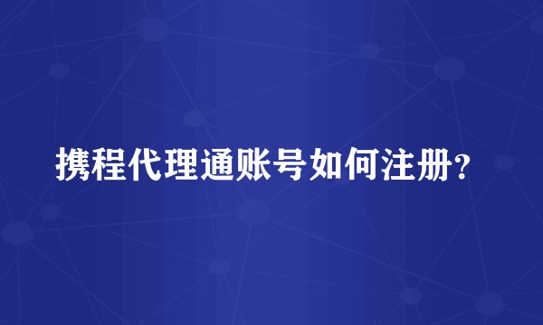 携程代理通账号如何注册？