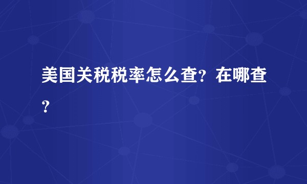 美国关税税率怎么查？在哪查？