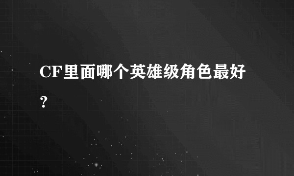 CF里面哪个英雄级角色最好？
