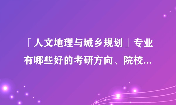 「人文地理与城乡规划」专业有哪些好的考研方向、院校推荐？就业前景如何?