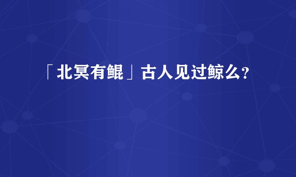 「北冥有鲲」古人见过鲸么？