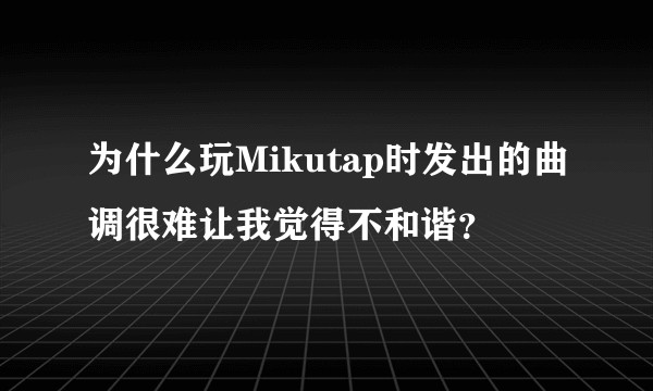 为什么玩Mikutap时发出的曲调很难让我觉得不和谐？