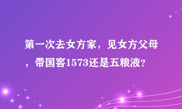 第一次去女方家，见女方父母，带国窖1573还是五粮液？