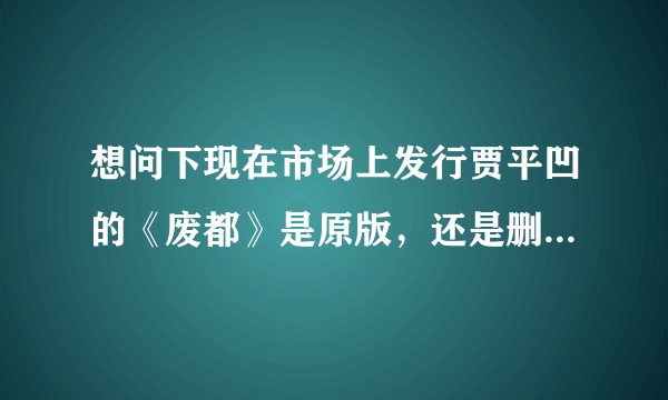 想问下现在市场上发行贾平凹的《废都》是原版，还是删减过后的？