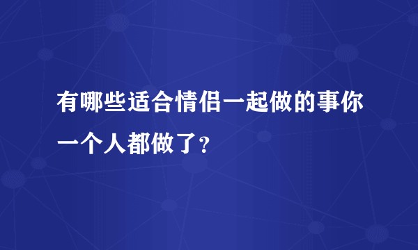 有哪些适合情侣一起做的事你一个人都做了？