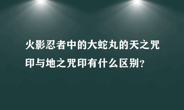 火影忍者中的大蛇丸的天之咒印与地之咒印有什么区别？