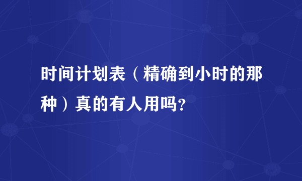 时间计划表（精确到小时的那种）真的有人用吗？