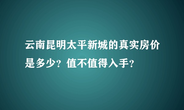 云南昆明太平新城的真实房价是多少？值不值得入手？
