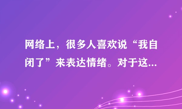 网络上，很多人喜欢说“我自闭了”来表达情绪。对于这样的“梗”，大家怎么看？