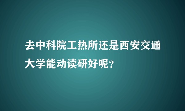 去中科院工热所还是西安交通大学能动读研好呢？