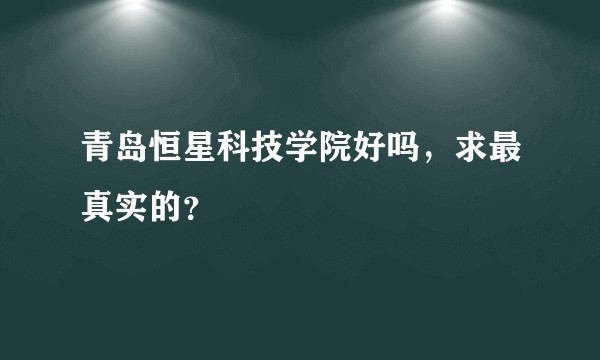 青岛恒星科技学院好吗，求最真实的？