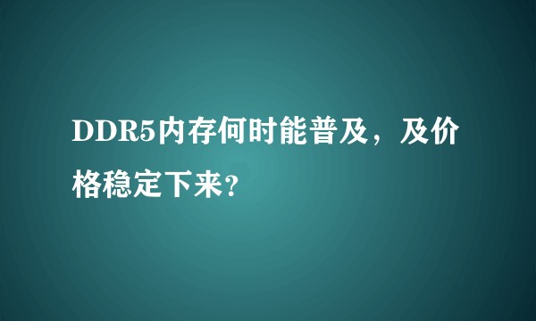 DDR5内存何时能普及，及价格稳定下来？
