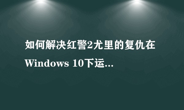 如何解决红警2尤里的复仇在Windows 10下运行卡顿？
