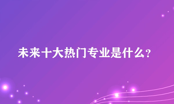 未来十大热门专业是什么？