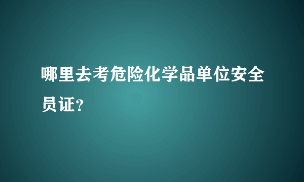 哪里去考危险化学品单位安全员证？