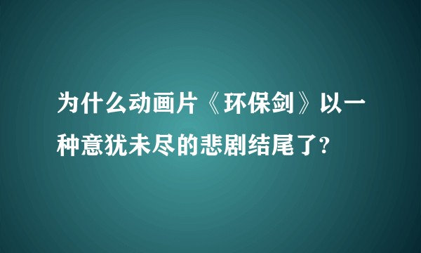 为什么动画片《环保剑》以一种意犹未尽的悲剧结尾了?