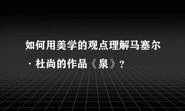 如何用美学的观点理解马塞尔·杜尚的作品《泉》？
