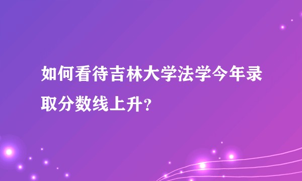 如何看待吉林大学法学今年录取分数线上升？