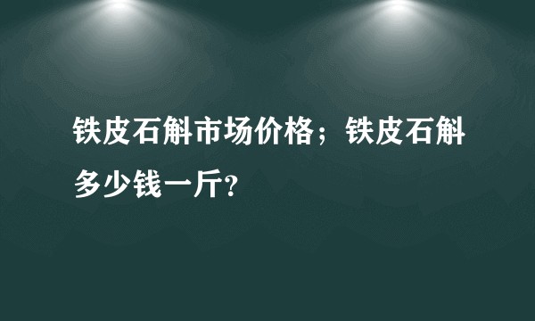 铁皮石斛市场价格；铁皮石斛多少钱一斤？