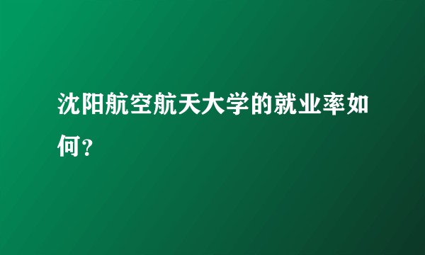 沈阳航空航天大学的就业率如何？