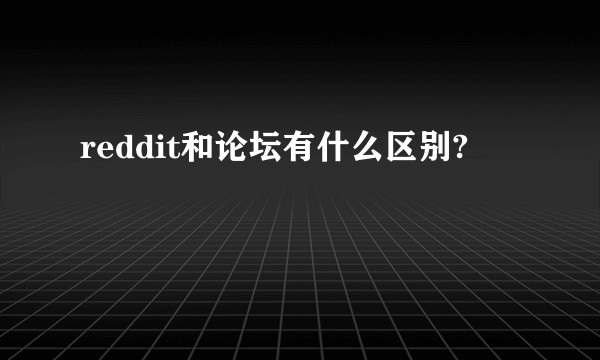 reddit和论坛有什么区别?