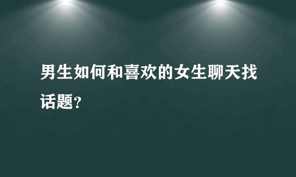 男生如何和喜欢的女生聊天找话题？