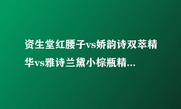 资生堂红腰子vs娇韵诗双萃精华vs雅诗兰黛小棕瓶精华，美宝宝们会选择哪一款？