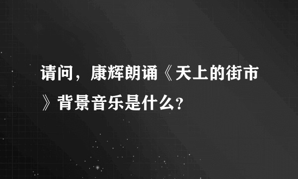 请问，康辉朗诵《天上的街市》背景音乐是什么？