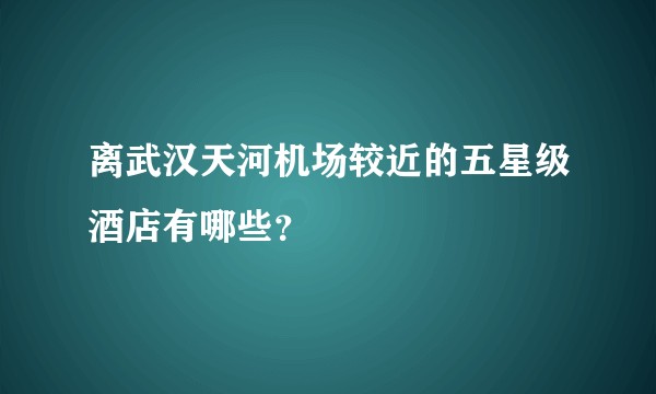 离武汉天河机场较近的五星级酒店有哪些？