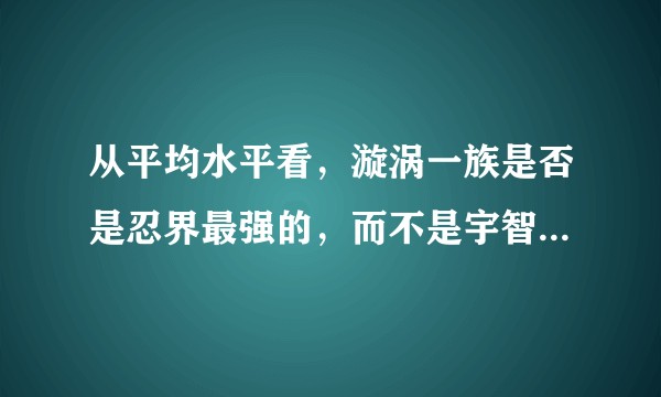 从平均水平看，漩涡一族是否是忍界最强的，而不是宇智波一族？