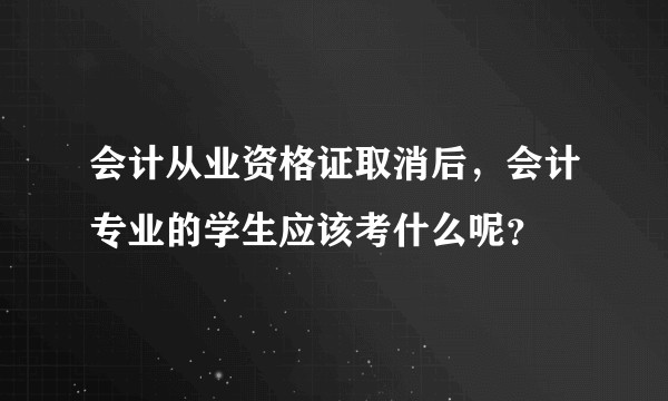 会计从业资格证取消后，会计专业的学生应该考什么呢？